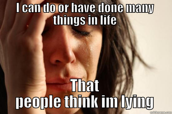 I CAN DO OR HAVE DONE MANY THINGS IN LIFE THAT PEOPLE THINK IM LYING First World Problems