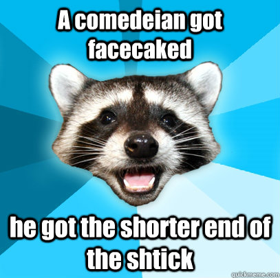 A comedeian got facecaked he got the shorter end of the shtick  Lame Pun Coon