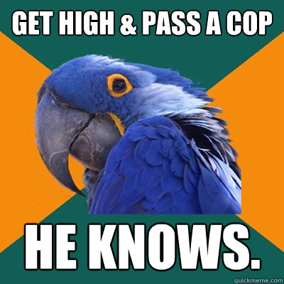 Get high & pass a cop he knows.  Paranoid Parrot