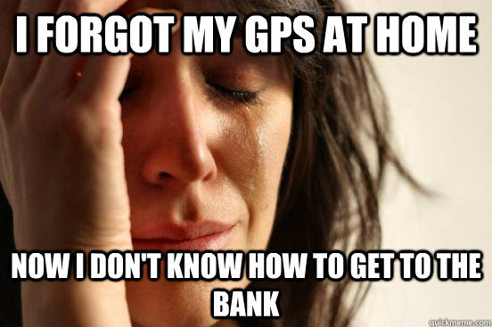 I forgot my GPS at home Now I don't know how to get to the bank  First World Problems