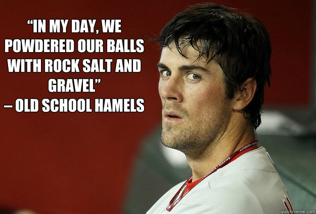 “In my day, we powdered our balls with rock salt and gravel” 
– Old School Hamels
 - “In my day, we powdered our balls with rock salt and gravel” 
– Old School Hamels
  Old School Hamels