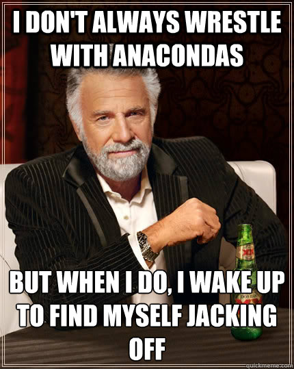 I don't always wrestle with anacondas but when I do, I wake up to find myself jacking off  The Most Interesting Man In The World