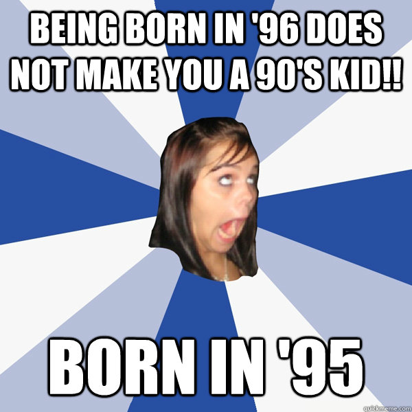 being born in '96 does not make you a 90's kid!! born in '95  Annoying Facebook Girl