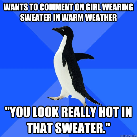 Wants to comment on girl wearing sweater in warm weather 
