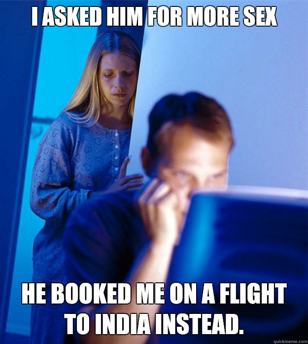 I asked him for more sex he booked me on a flight to India instead.  RedditorsWife
