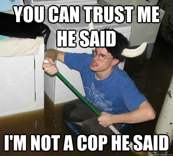you can trust me he said i'm not a cop he said  They said