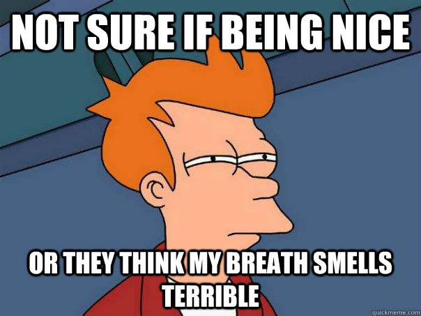 Not sure if being nice Or they think my breath smells terrible  Futurama Fry