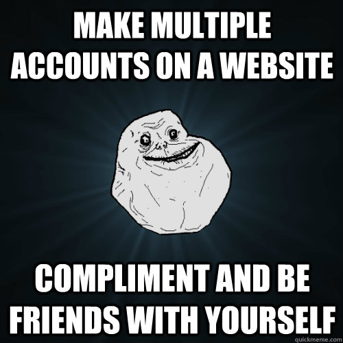 Make multiple accounts on a website compliment and be friends with yourself  Forever Alone