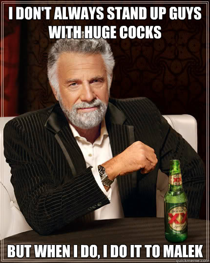 I don't always stand up guys with huge cocks BUT WHEN I DO, I do it to malek  Dos Equis man