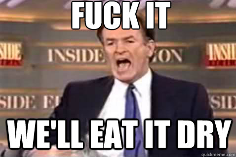 fuck it We'll eat it dry  Fuck It Bill OReilly