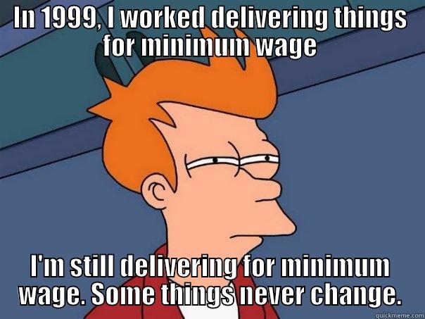 IN 1999, I WORKED DELIVERING THINGS FOR MINIMUM WAGE I'M STILL DELIVERING FOR MINIMUM WAGE. SOME THINGS NEVER CHANGE. Futurama Fry