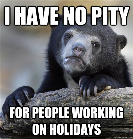 i have no pity for people working on holidays  Confession Bear