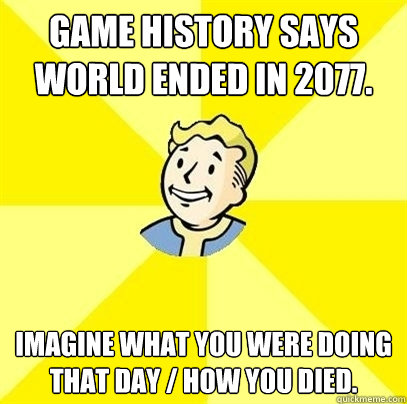 Game history says world ended in 2077. Imagine what you were doing that day / how you died.  Fallout 3