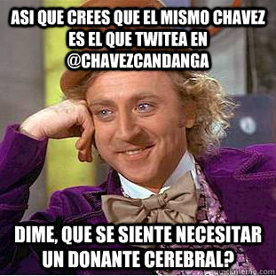Asi que crees que el mismo chavez es el que twitea en @chavezcandanga Dime, que se siente necesitar un donante cerebral?  Creepy Wonka