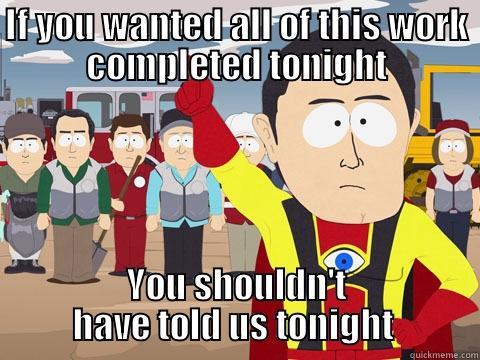 IF YOU WANTED ALL OF THIS WORK COMPLETED TONIGHT YOU SHOULDN'T HAVE TOLD US TONIGHT  Captain Hindsight
