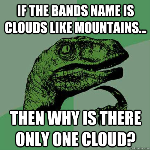 if the bands name is clouds like mountains... then why is there only one cloud?  Philosoraptor