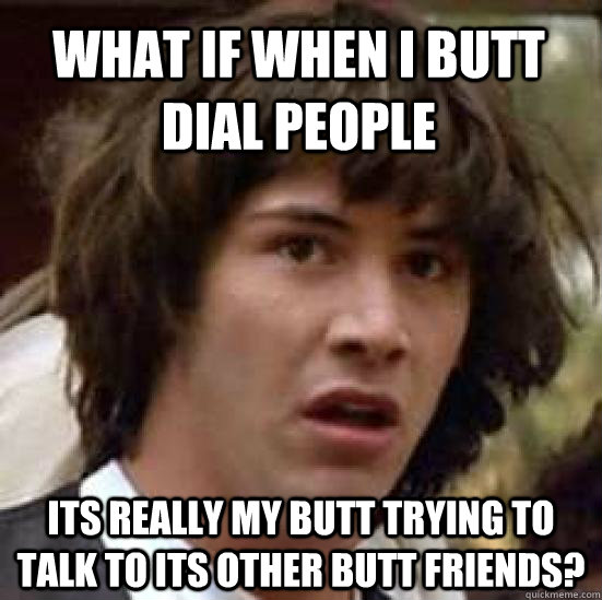 What if when I butt dial people its really my butt trying to talk to its other butt friends? - What if when I butt dial people its really my butt trying to talk to its other butt friends?  conspiracy keanu