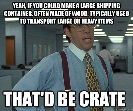 Yeah, if you could make a large shipping container, often made of wood, typically used to transport large or heavy items that'd be crate - Yeah, if you could make a large shipping container, often made of wood, typically used to transport large or heavy items that'd be crate  Space Office Lumberg