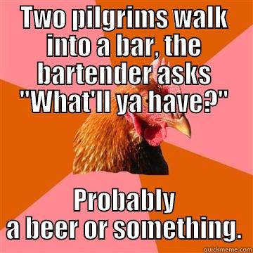 Two pilgrims walk into a bar - TWO PILGRIMS WALK INTO A BAR, THE BARTENDER ASKS 