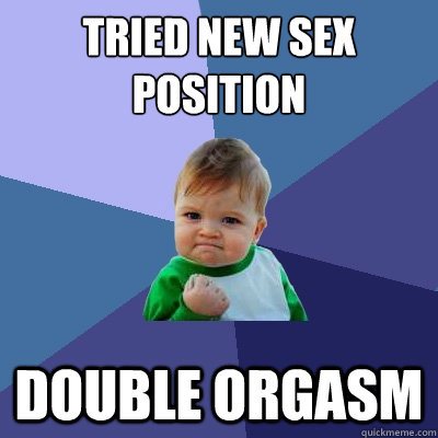 Tried new sex position
 double orgasm - Tried new sex position
 double orgasm  Success Kid
