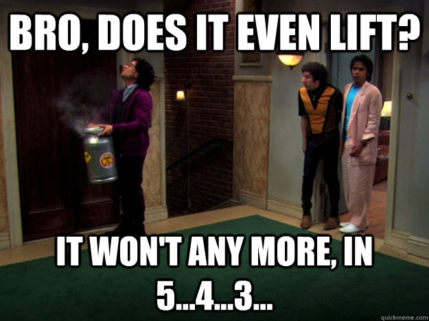 Bro, does it even lift? It won't any more, in 5...4...3...  BBT Lift