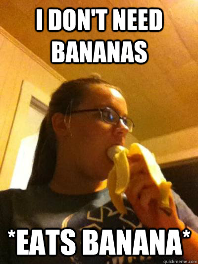 I don't need bananas *eats banana*  