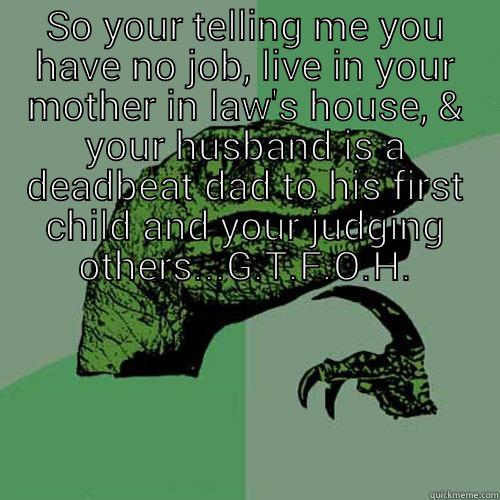 Deadbeat Step Mom - SO YOUR TELLING ME YOU HAVE NO JOB, LIVE IN YOUR MOTHER IN LAW'S HOUSE, & YOUR HUSBAND IS A DEADBEAT DAD TO HIS FIRST CHILD AND YOUR JUDGING OTHERS...G.T.F.O.H.  Philosoraptor