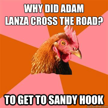 why did adam
lanza cross the road? to get to sandy hook  Anti-Joke Chicken