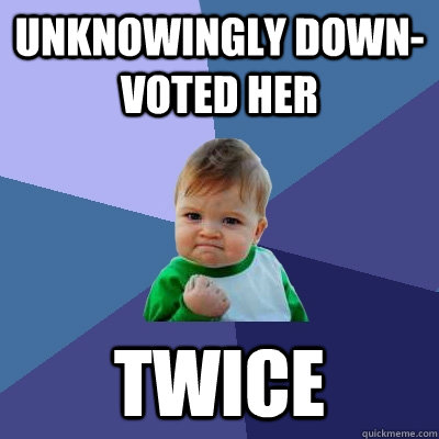 unknowingly down-voted her twice - unknowingly down-voted her twice  Success Kid