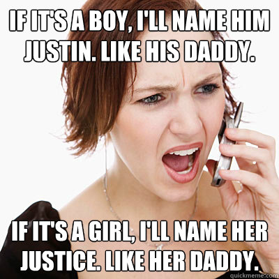 If it's a boy, I'll name him Justin. Like his daddy. If it's a girl, i'll name her justice. like her daddy.  Annoying girlfriend
