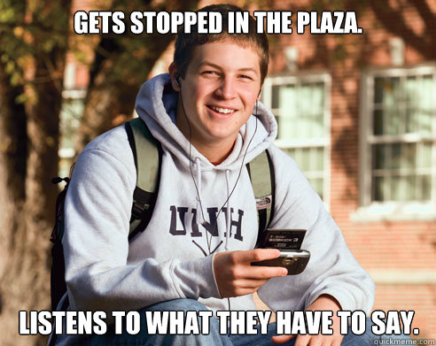 Gets stopped in the plaza. Listens to what they have to say.  College Freshman
