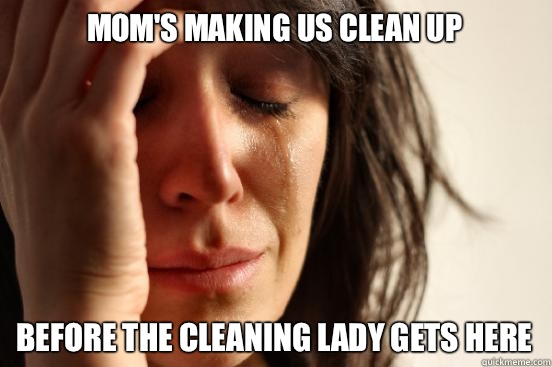Mom's making us clean up Before the cleaning lady gets here  First World Problems