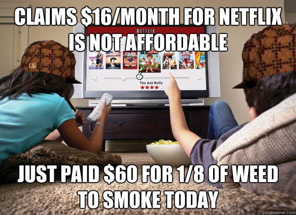 claims $16/month for Netflix is not affordable just paid $60 for 1/8 of weed to smoke today - claims $16/month for Netflix is not affordable just paid $60 for 1/8 of weed to smoke today  Scumbag Netflix Subscriber