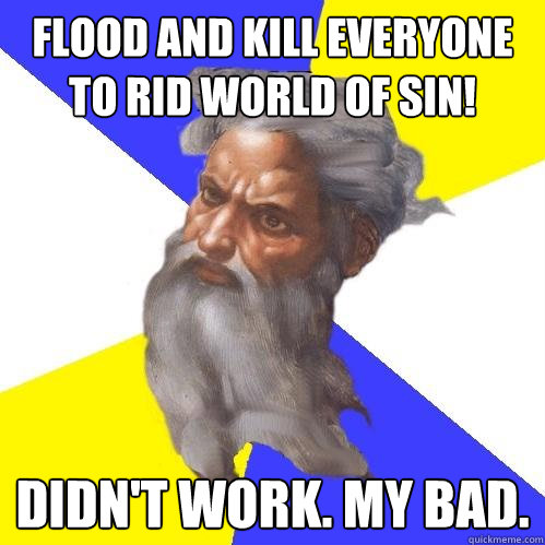 Flood and kill everyone to rid world of sin! Didn't work. My bad.  Advice God