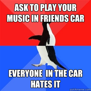 Ask to play your music in friends car Everyone  in the car hates it   Socialy Awesomeawkward penguin