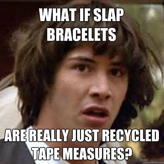 what if slap bracelets are really just recycled tape measures? - what if slap bracelets are really just recycled tape measures?  conspiracy keanu