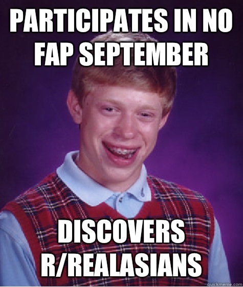 Participates in no fap September  Discovers r/realasians  Bad Luck Brian