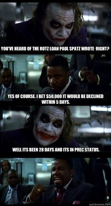 You've heard of the Rotz loan Paul Spatz wrote  right? Yes of course. I bet $50,000 it would be declined within 5 days. Well its been 28 days and its in PREC status.  Joker with Black guy