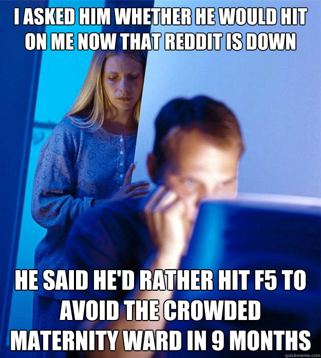 i ASKED HIM whether he would hit on me now that reddit is down HE SAID he'd rather hit f5 to avoid the crowded maternity ward in 9 months  Redditors Wife