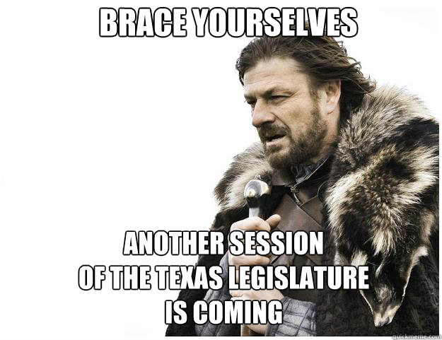 Brace yourselves another session
of the texas legislature
is coming  