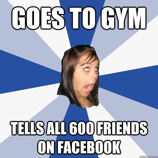 goes to gym tells all 600 friends on facebook  Annoying Facebook Girl