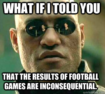 what if i told you That the results of football games are inconsequential.  Matrix Morpheus