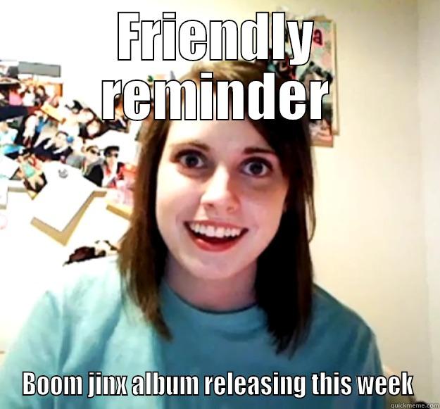 FRIENDLY REMINDER BOOM JINX ALBUM RELEASING THIS WEEK Overly Attached Girlfriend