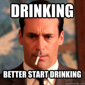 Drinking better start drinking  Madmen Logic