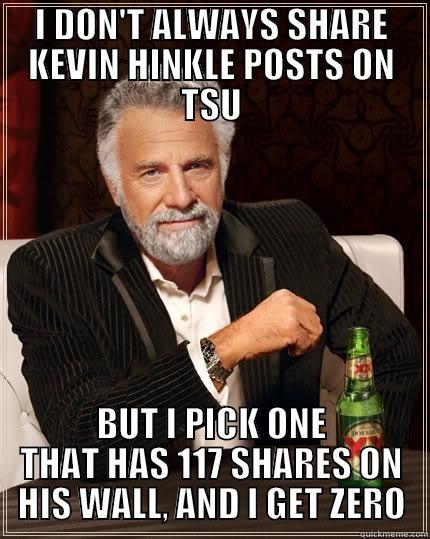 I DON'T ALWAYS SHARE KEVIN HINKLE POSTS ON TSU BUT I PICK ONE THAT HAS 117 SHARES ON HIS WALL, AND I GET ZERO The Most Interesting Man In The World