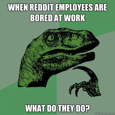 when reddit employees are bored at work what do they do? - when reddit employees are bored at work what do they do?  Catdog Philosoraptor