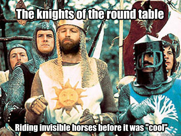 The knights of the round table Riding invisible horses before it was 