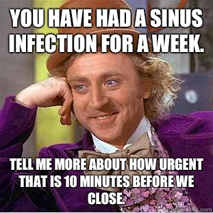 You have had a sinus infection for a week. Tell me more about how urgent that is 10 minutes before we close.  Condescending Wonka