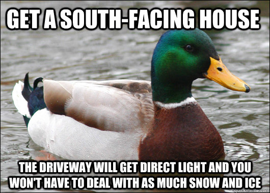 Get a south-facing house the driveway will get direct light and you won't have to deal with as much snow and ice - Get a south-facing house the driveway will get direct light and you won't have to deal with as much snow and ice  Actual Advice Mallard