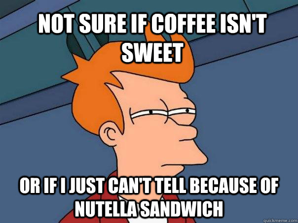 not sure if coffee isn't sweet or if i just can't tell because of nutella sandwich - not sure if coffee isn't sweet or if i just can't tell because of nutella sandwich  Futurama Fry